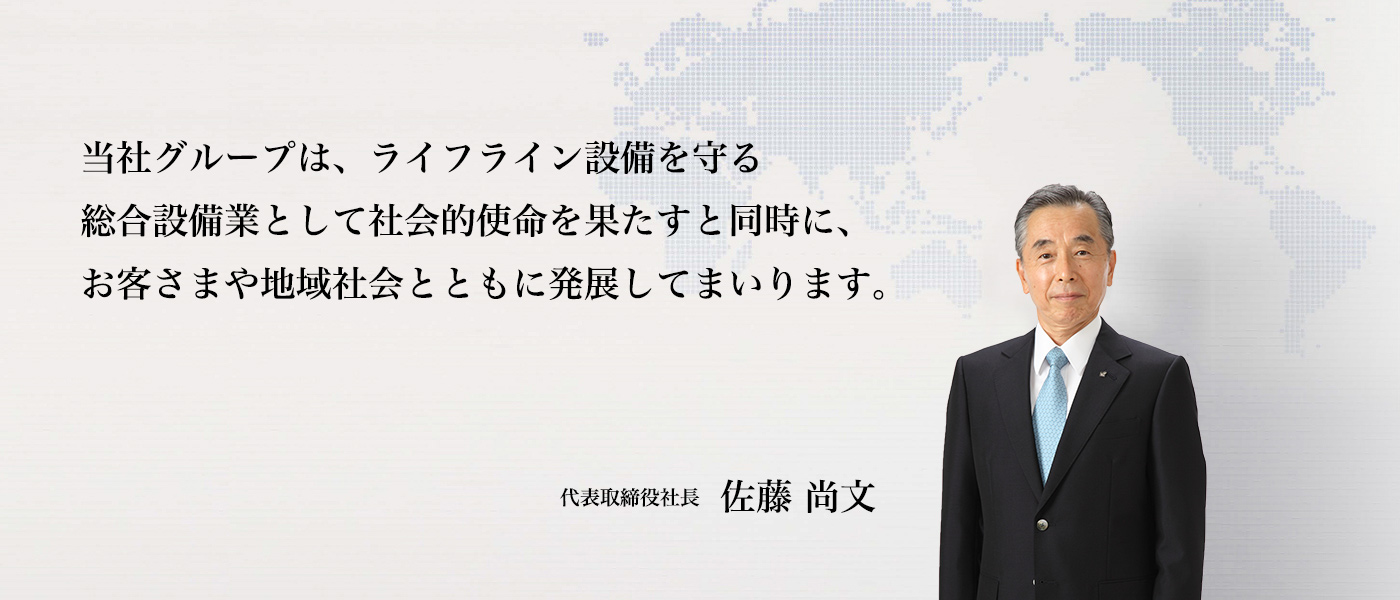 「当社グループは、ライフライン設備を守る総合設備業として社会的使命を果たすと同時に、お客さまや地域社会とともに発展してまいります。」九電工 代表取締役社長 佐藤尚文