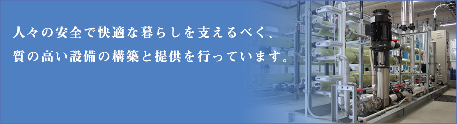 人々の安全で快適な暮らしを支えるべく、質の高い設備の構築と提供を行っています。