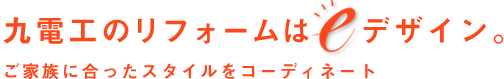 九電工のリフォームはeデザイン　ご家族に合ったスタイルをコーディネート