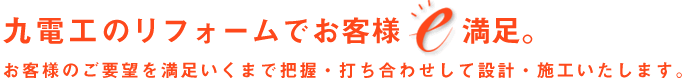 九電工のリフォームでお客さまe満足　お客様のご要望を満足いくまで把握・打ち合わせして設計・施工いたします。