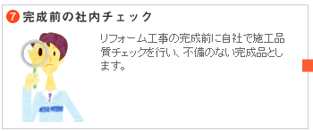 7.完成前の社内チェック　リフォーム工事の完成前に自社で施工品質チェックを行い、不備のない完成品とします。