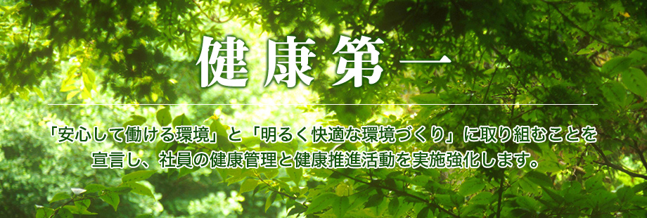 「健康第一」 「安心して働ける環境」と「明るく快適な職場づくり」に取り組むことを宣言し、社員の健康管理と健康増進活動を実施強化します。